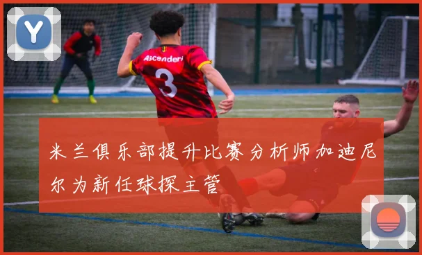 米兰俱乐部提升比赛分析师加迪尼尔为新任球探主管