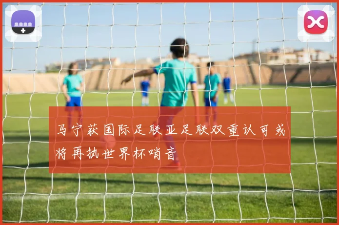 马宁获国际足联亚足联双重认可或将再执世界杯哨音