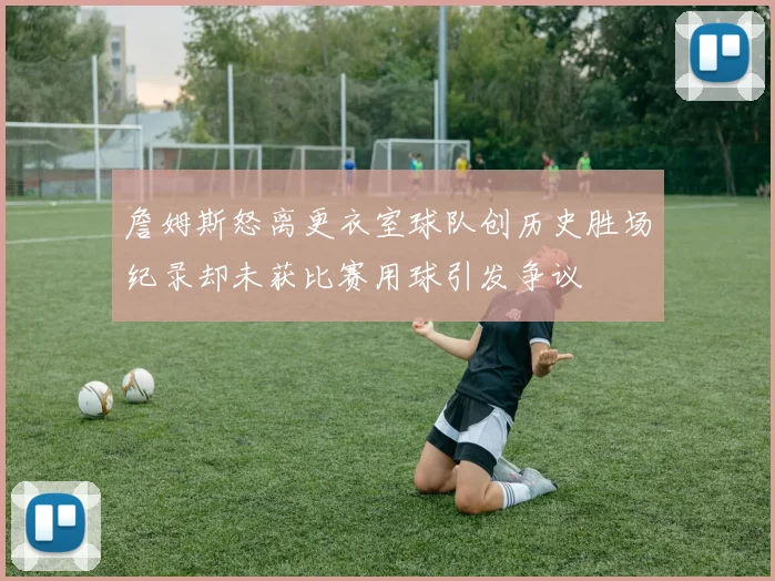 詹姆斯怒离更衣室球队创历史胜场纪录却未获比赛用球引发争议