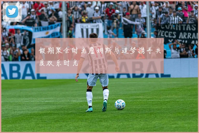假期聚会时光詹姆斯与追梦携手共度欢乐时光