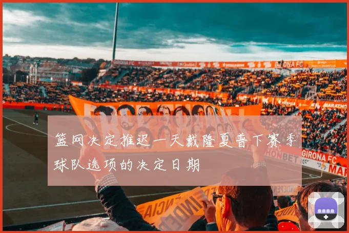篮网决定推迟一天戴隆夏普下赛季球队选项的决定日期