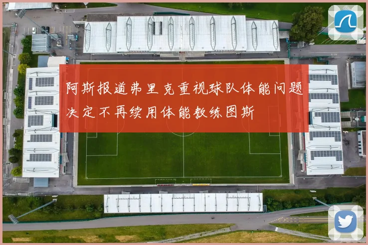 阿斯报道弗里克重视球队体能问题决定不再续用体能教练图斯