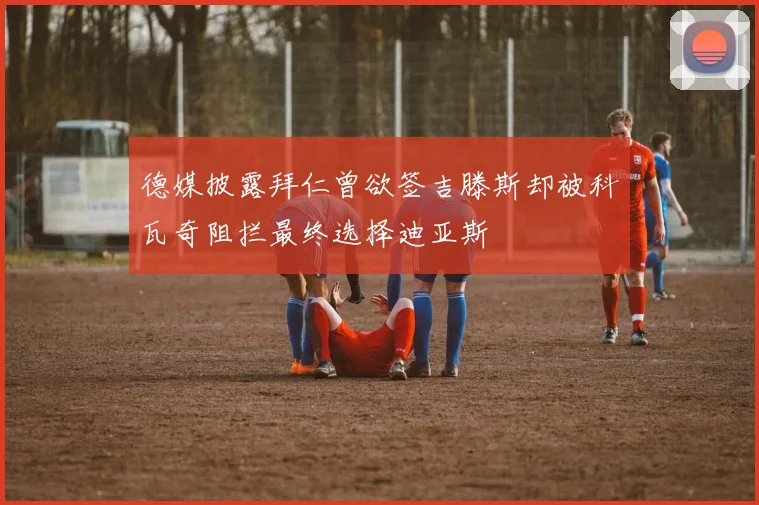 德媒披露拜仁曾欲签吉滕斯却被科瓦奇阻拦最终选择迪亚斯