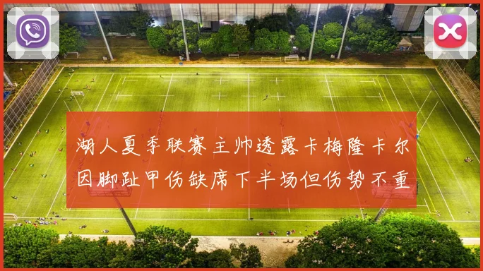 湖人夏季联赛主帅透露卡梅隆卡尔因脚趾甲伤缺席下半场但伤势不重