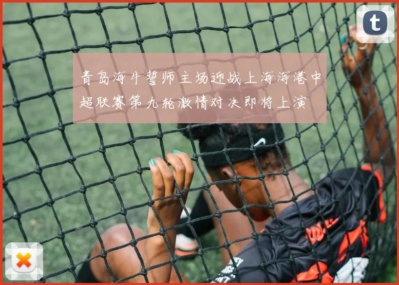 青岛海牛誓师主场迎战上海海港中超联赛第九轮激情对决即将上演
