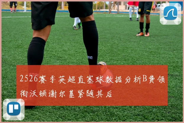2526赛季英超直塞球数据分析B费领衔沃顿谢尔基紧随其后