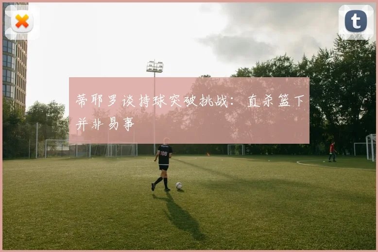 蒂耶罗谈持球突破挑战：直杀篮下并非易事