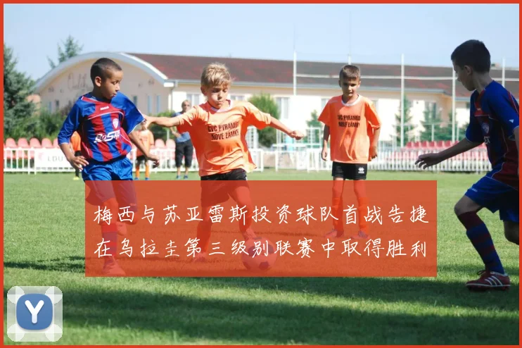 梅西与苏亚雷斯投资球队首战告捷在乌拉圭第三级别联赛中取得胜利