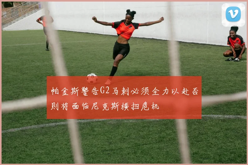 帕金斯警告G2马刺必须全力以赴否则将面临尼克斯横扫危机