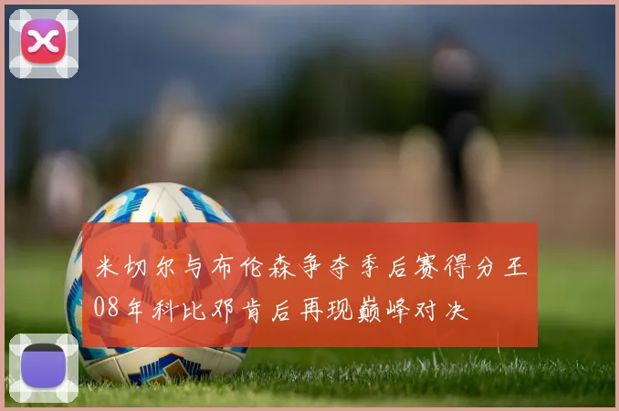 米切尔与布伦森争夺季后赛得分王08年科比邓肯后再现巅峰对决