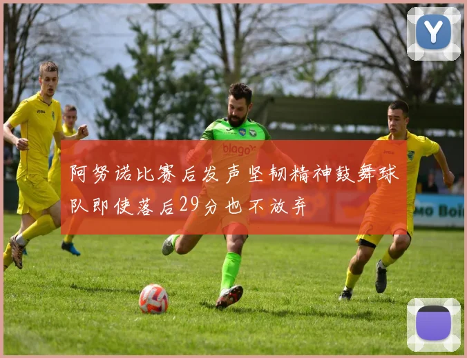 阿努诺比赛后发声坚韧精神鼓舞球队即使落后29分也不放弃