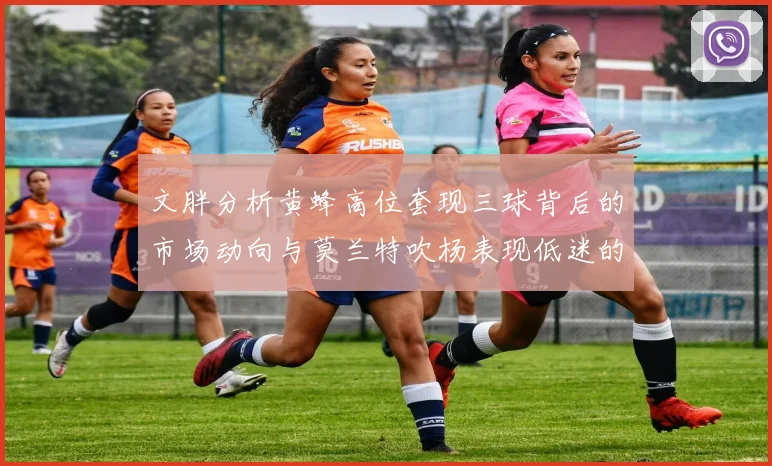 文胖分析黄蜂高位套现三球背后的市场动向与莫兰特吹杨表现低迷的影响
