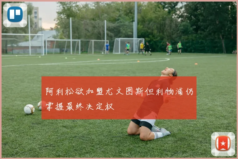 阿利松欲加盟尤文图斯但利物浦仍掌握最终决定权