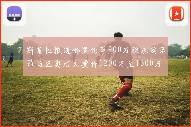 斯基拉报道佛罗伦萨900万欧求购若昂马里奥尤文要价1200万至1300万
