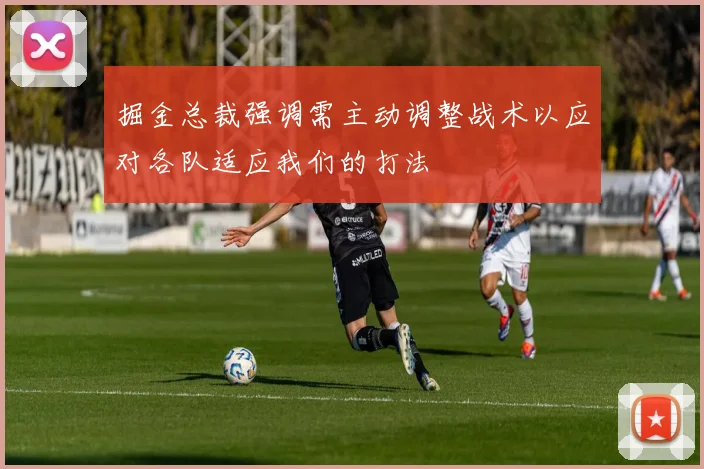 掘金总裁强调需主动调整战术以应对各队适应我们的打法