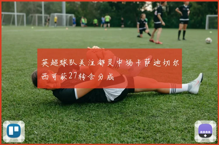 英超球队关注都灵中场卡萨迪切尔西可获27转会分成