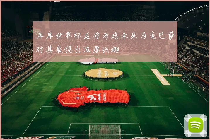 库库世界杯后将考虑未来马竞巴萨对其表现出浓厚兴趣