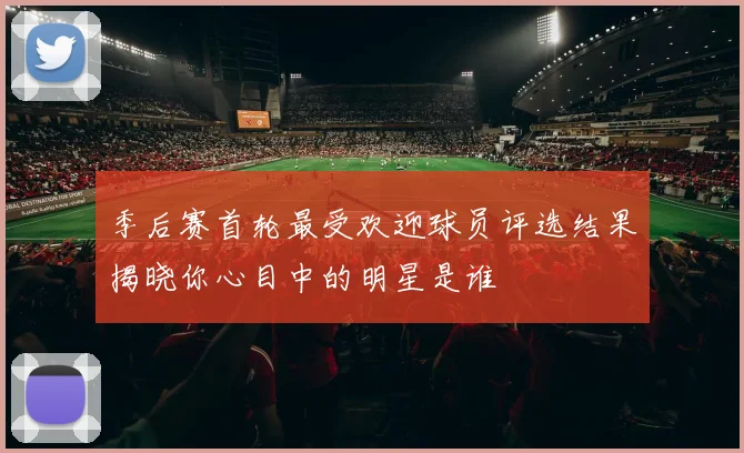 季后赛首轮最受欢迎球员评选结果揭晓你心目中的明星是谁
