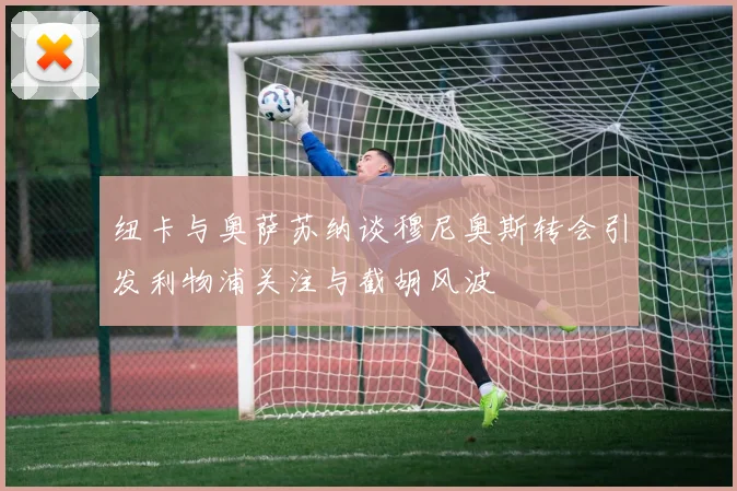 纽卡与奥萨苏纳谈穆尼奥斯转会引发利物浦关注与截胡风波