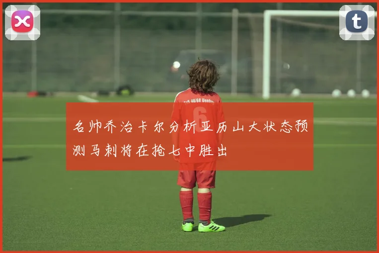 名帅乔治卡尔分析亚历山大状态预测马刺将在抢七中胜出