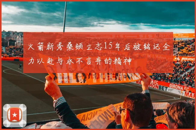 火箭新秀桑顿立志15年后被铭记全力以赴与永不言弃的精神
