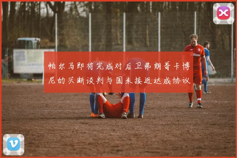 帕尔马即将完成对后卫弗朗哥卡博尼的买断谈判与国米接近达成协议