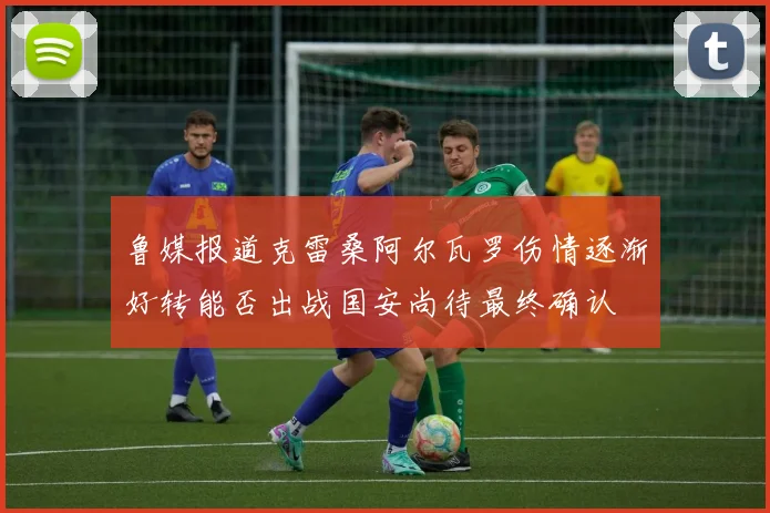 鲁媒报道克雷桑阿尔瓦罗伤情逐渐好转能否出战国安尚待最终确认