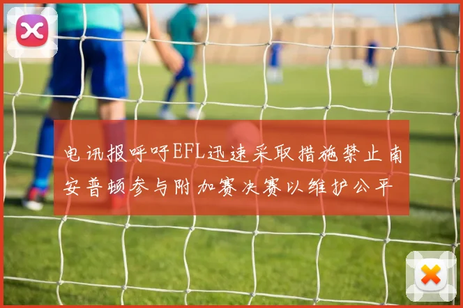 电讯报呼吁EFL迅速采取措施禁止南安普顿参与附加赛决赛以维护公平竞争