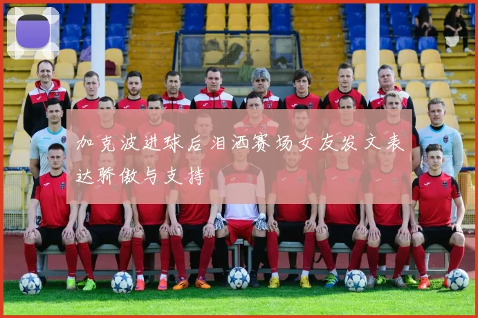 加克波进球后泪洒赛场女友发文表达骄傲与支持