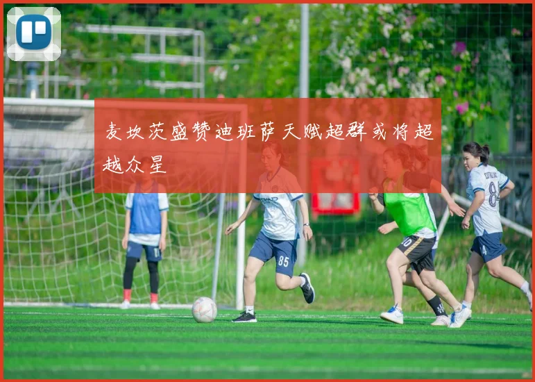 麦坎茨盛赞迪班萨天赋超群或将超越众星
